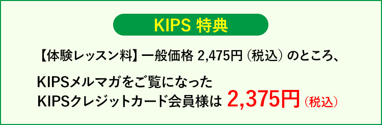 KIPS特典【體験レッスン受講料】一般価格 2,475円(稅込)のところ、KIPSメルマガをご覧になったKIPSカード會員様は 2,375円(稅込)